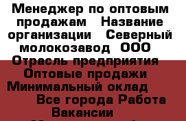 Менеджер по оптовым продажам › Название организации ­ Северный молокозавод, ООО › Отрасль предприятия ­ Оптовые продажи › Минимальный оклад ­ 20 000 - Все города Работа » Вакансии   . Мурманская обл.,Оленегорск г.